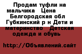 Продам туфли на мальчика › Цена ­ 800 - Белгородская обл., Губкинский р-н Дети и материнство » Детская одежда и обувь   